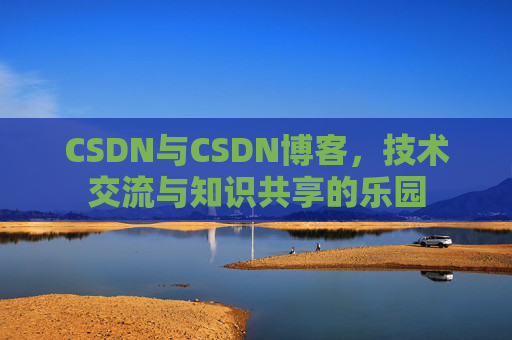 CSDN与CSDN博客,技术交流与知识共享的乐园